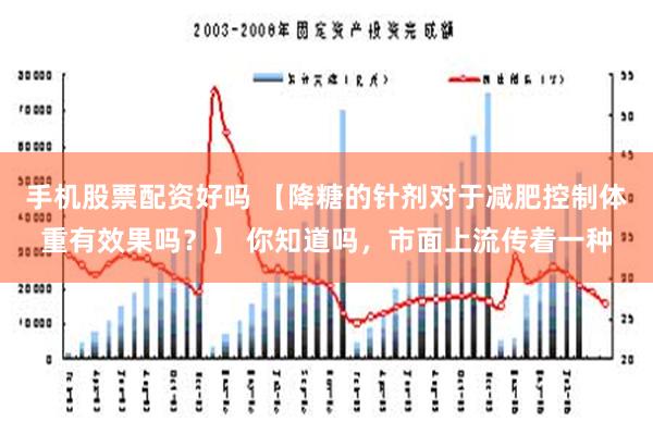 手机股票配资好吗 【降糖的针剂对于减肥控制体重有效果吗？】 你知道吗，市面上流传着一种