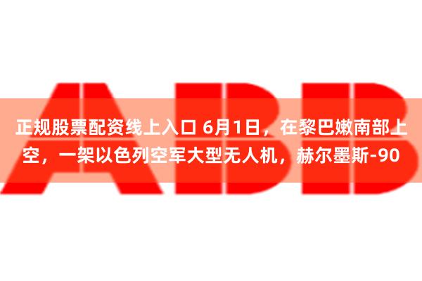 正规股票配资线上入口 6月1日，在黎巴嫩南部上空，一架以色列空军大型无人机，赫尔墨斯-90