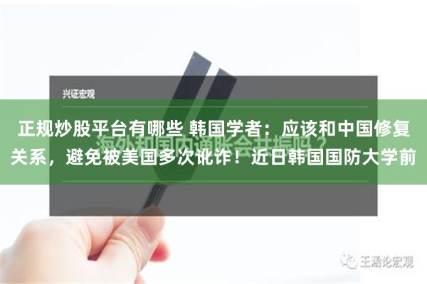 正规炒股平台有哪些 韩国学者：应该和中国修复关系，避免被美国多次讹诈！近日韩国国防大学前