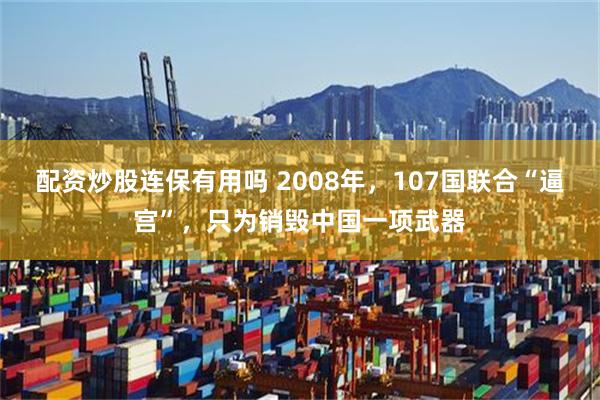 配资炒股连保有用吗 2008年，107国联合“逼宫”，只为销毁中国一项武器