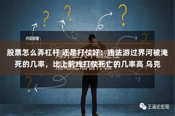 股票怎么弄杠杆 还是打仗好：违法游过界河被淹死的几率，比上前线打仗死亡的几率高 乌克