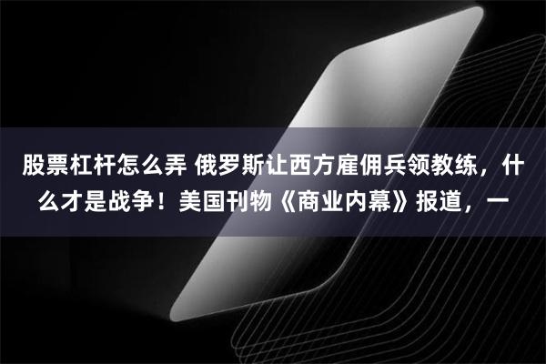 股票杠杆怎么弄 俄罗斯让西方雇佣兵领教练，什么才是战争！美国刊物《商业内幕》报道，一