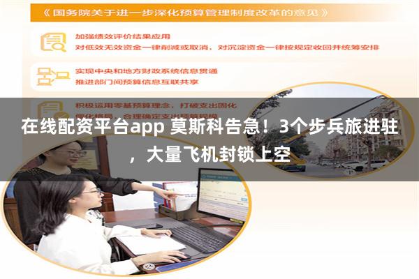 在线配资平台app 莫斯科告急！3个步兵旅进驻，大量飞机封锁上空