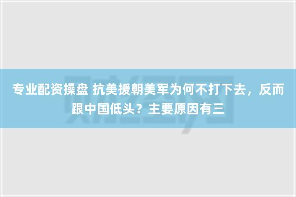 专业配资操盘 抗美援朝美军为何不打下去，反而跟中国低头？主要原因有三