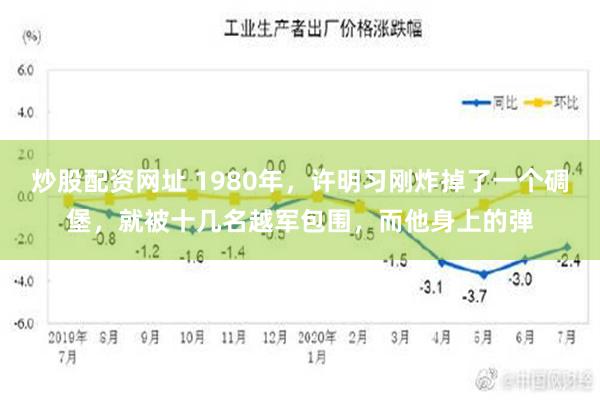 炒股配资网址 1980年，许明习刚炸掉了一个碉堡，就被十几名越军包围，而他身上的弹