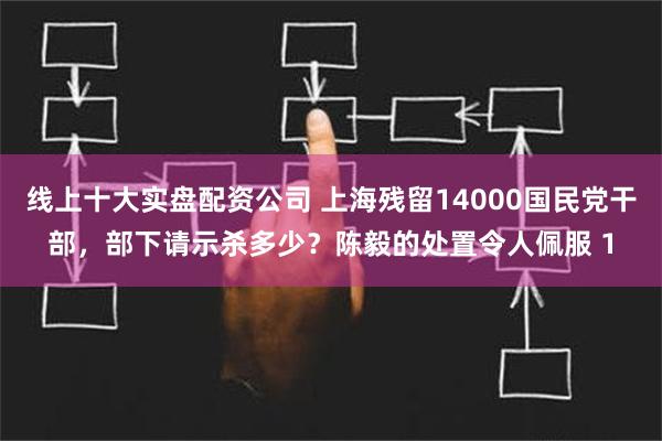 线上十大实盘配资公司 上海残留14000国民党干部，部下请示杀多少？陈毅的处置令人佩服 1