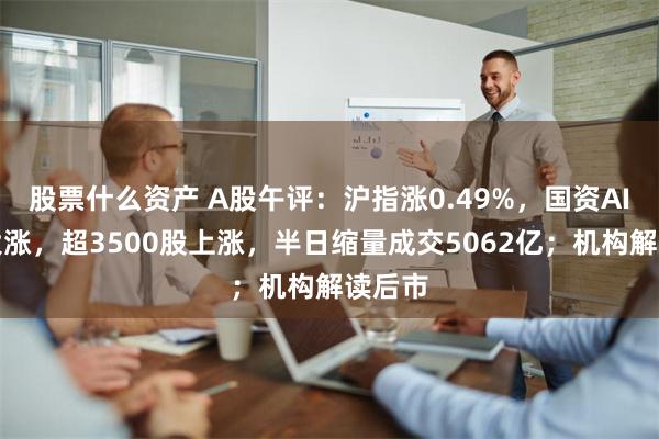 股票什么资产 A股午评：沪指涨0.49%，国资AI算力大涨，超3500股上涨，半日缩量成交5062亿；机构解读后市