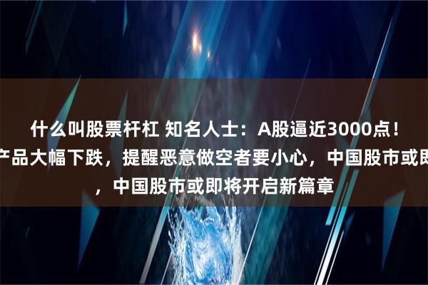 什么叫股票杆杠 知名人士：A股逼近3000点！最近做空中国产品大幅下跌，提醒恶意做空者要小心，中国股市或即将开启新篇章