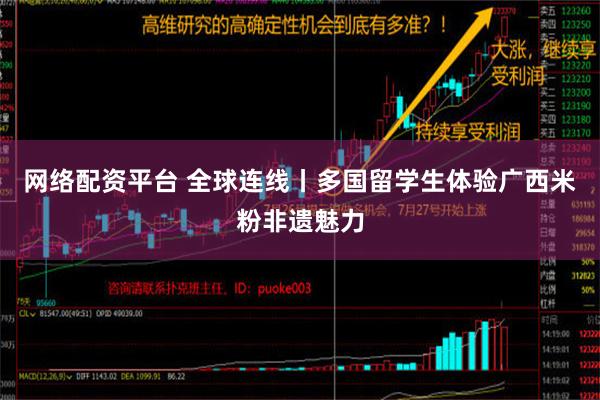 网络配资平台 全球连线丨多国留学生体验广西米粉非遗魅力