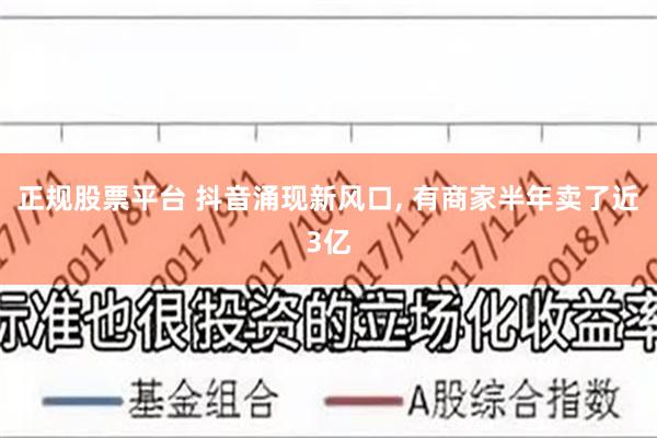 正规股票平台 抖音涌现新风口, 有商家半年卖了近3亿