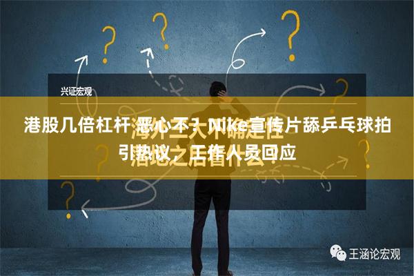 港股几倍杠杆 恶心不？Nike宣传片舔乒乓球拍引热议，工作人员回应