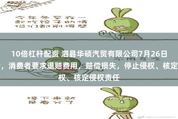 10倍杠杆配资 泗县华硕汽贸有限公司7月26日新增投诉，消费者要求退赔费用，赔偿损失，停止侵权、核定侵权责任