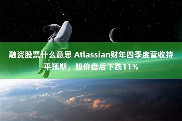 融资股票什么意思 Atlassian财年四季度营收持平预期，股价盘后下跌11%