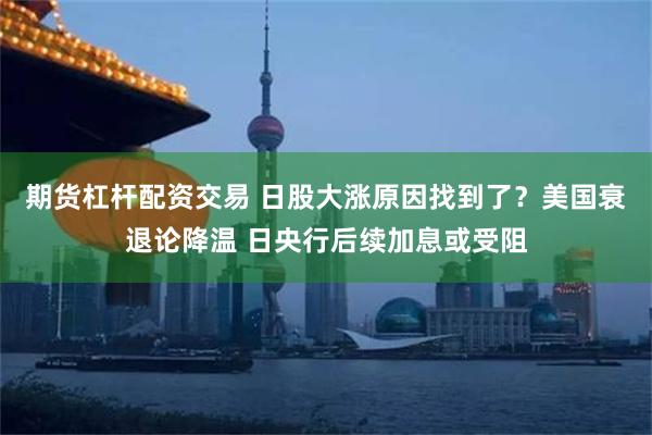 期货杠杆配资交易 日股大涨原因找到了？美国衰退论降温 日央行后续加息或受阻