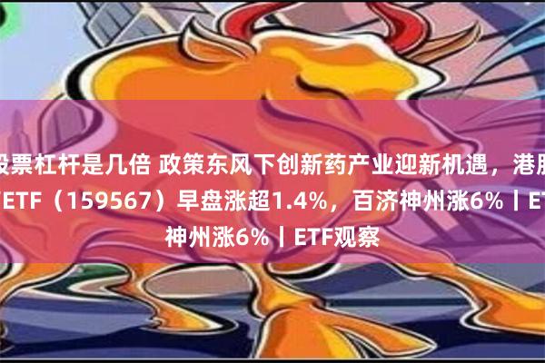 股票杠杆是几倍 政策东风下创新药产业迎新机遇，港股创新药ETF（159567）早盘涨超1.4%，百济神州涨6%丨ETF观察