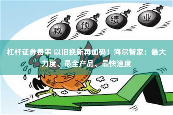 杠杆证券费率 以旧换新再加码！海尔智家：最大力度、最全产品、最快速度