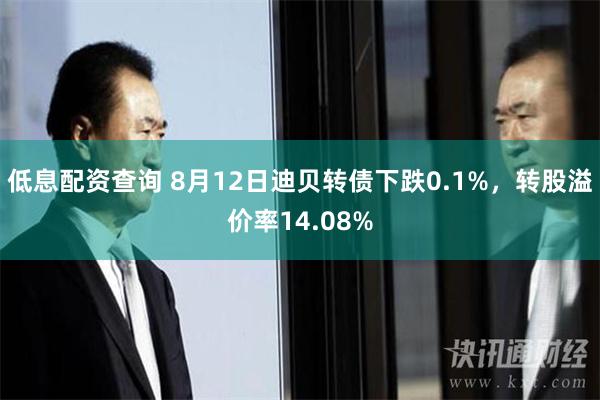 低息配资查询 8月12日迪贝转债下跌0.1%，转股溢价率14.08%