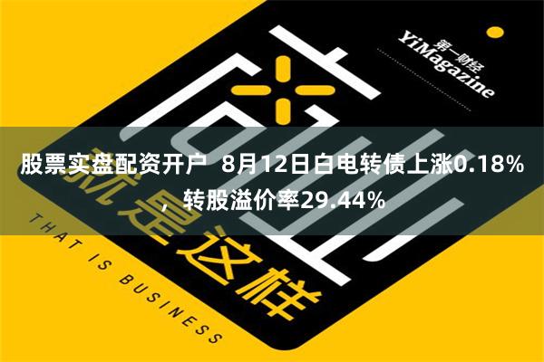 股票实盘配资开户  8月12日白电转债上涨0.18%，转股溢价率29.44%