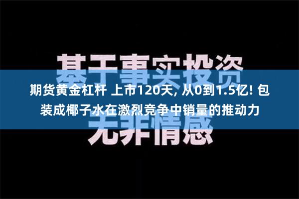 期货黄金杠杆 上市120天, 从0到1.5亿! 包装成椰子水在激烈竞争中销量的推动力