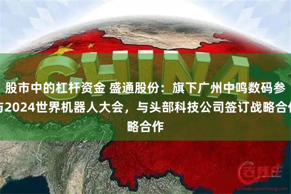 股市中的杠杆资金 盛通股份：旗下广州中鸣数码参与2024世界机器人大会，与头部科技公司签订战略合作