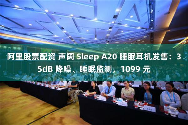 阿里股票配资 声阔 Sleep A20 睡眠耳机发售：35dB 降噪、睡眠监测，1099 元