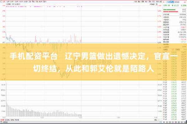 手机配资平台   辽宁男篮做出遗憾决定，官宣一切终结，从此和郭艾伦就是陌路人