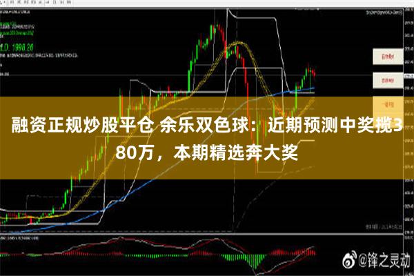 融资正规炒股平仓 余乐双色球：近期预测中奖揽380万，本期精选奔大奖