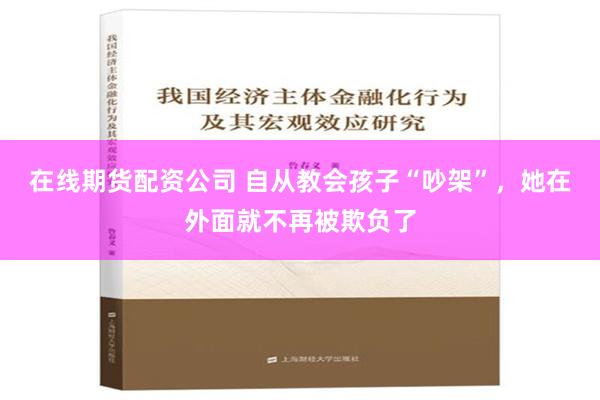 在线期货配资公司 自从教会孩子“吵架”，她在外面就不再被欺负了