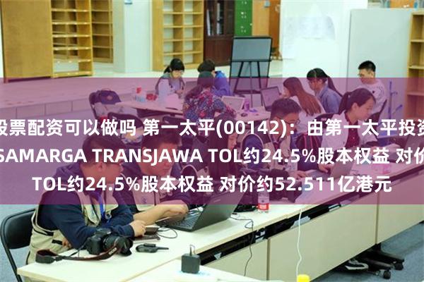 股票配资可以做吗 第一太平(00142)：由第一太平投资者集团投资PT JASAMARGA TRANSJAWA TOL约24.5%股本权益 对价约52.511亿港元