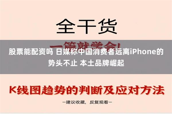 股票能配资吗 日媒称中国消费者远离iPhone的势头不止 本土品牌崛起