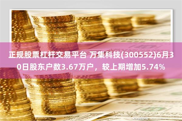 正规股票杠杆交易平台 万集科技(300552)6月30日股东户数3.67万户，较上期增加5.74%