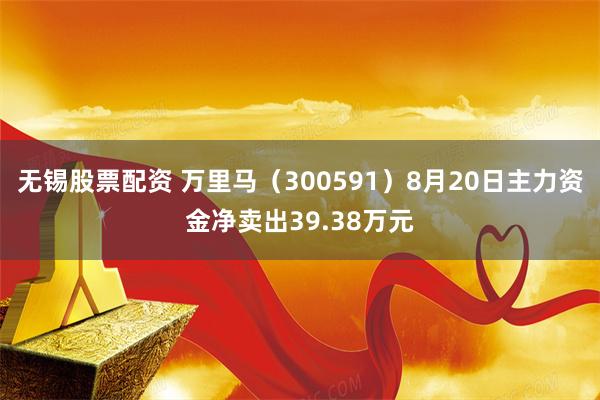 无锡股票配资 万里马（300591）8月20日主力资金净卖出39.38万元