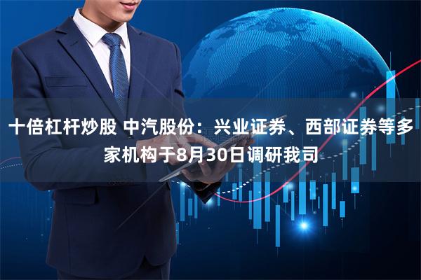 十倍杠杆炒股 中汽股份：兴业证券、西部证券等多家机构于8月30日调研我司