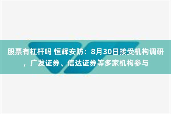 股票有杠杆吗 恒辉安防：8月30日接受机构调研，广发证券、信达证券等多家机构参与