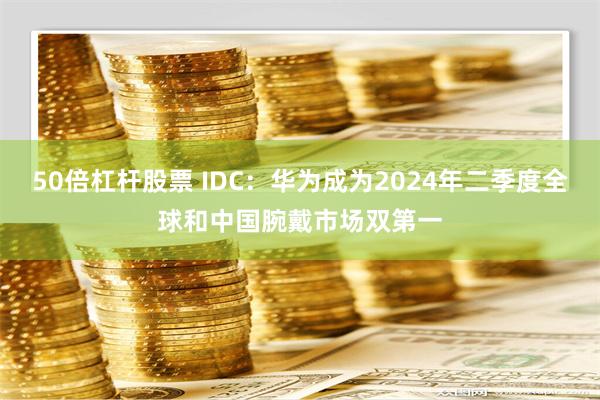 50倍杠杆股票 IDC：华为成为2024年二季度全球和中国腕戴市场双第一