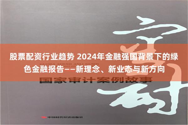 股票配资行业趋势 2024年金融强国背景下的绿色金融报告——新理念、新业态与新方向