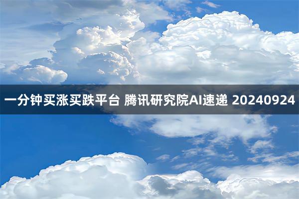 一分钟买涨买跌平台 腾讯研究院AI速递 20240924