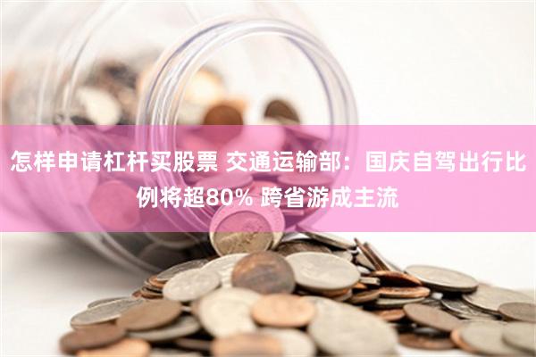 怎样申请杠杆买股票 交通运输部：国庆自驾出行比例将超80% 跨省游成主流