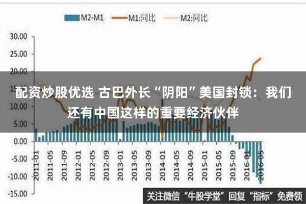 配资炒股优选 古巴外长“阴阳”美国封锁：我们还有中国这样的重要经济伙伴