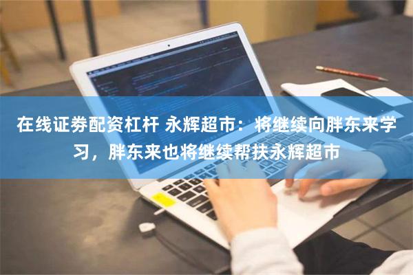 在线证劵配资杠杆 永辉超市：将继续向胖东来学习，胖东来也将继续帮扶永辉超市