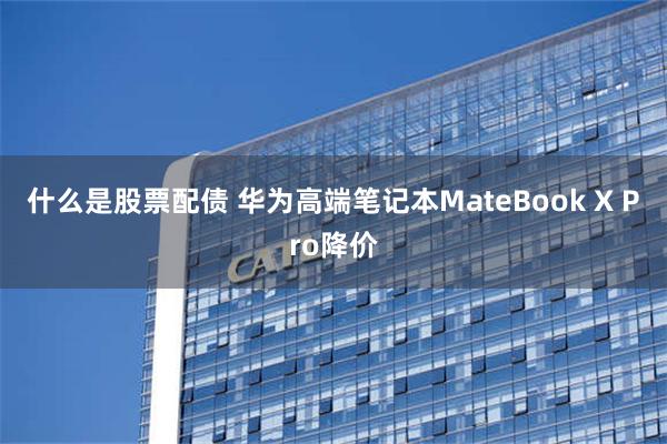 什么是股票配债 华为高端笔记本MateBook X Pro降价