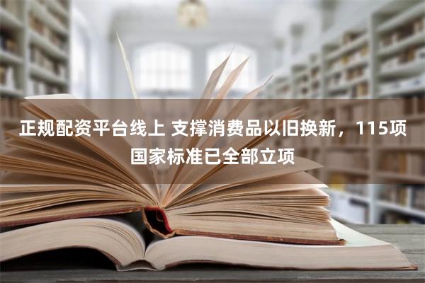 正规配资平台线上 支撑消费品以旧换新，115项国家标准已全部立项