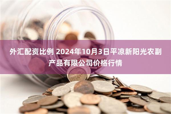 外汇配资比例 2024年10月3日平凉新阳光农副产品有限公司价格行情