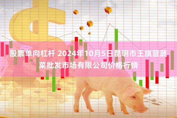 股票单向杠杆 2024年10月5日昆明市王旗营蔬菜批发市场有限公司价格行情