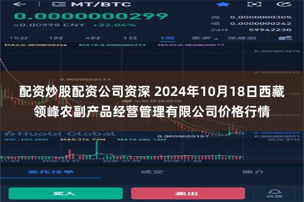 配资炒股配资公司资深 2024年10月18日西藏领峰农副产品经营管理有限公司价格行情