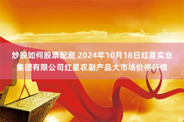 炒股如何股票配资 2024年10月18日红星实业集团有限公司红星农副产品大市场价格行情