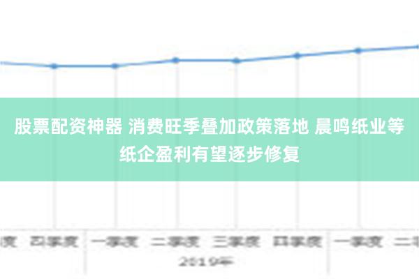 股票配资神器 消费旺季叠加政策落地 晨鸣纸业等纸企盈利有望逐步修复