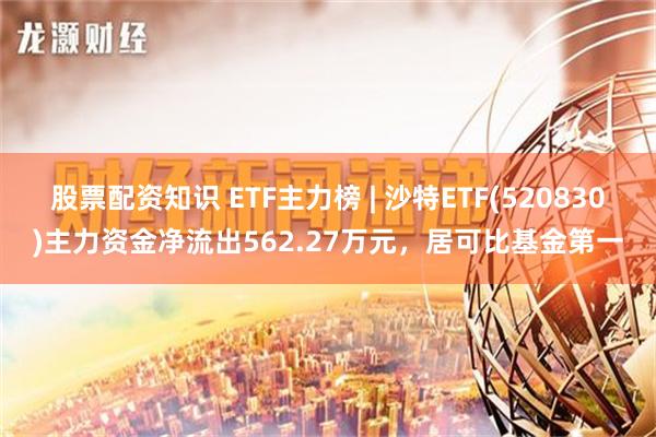 股票配资知识 ETF主力榜 | 沙特ETF(520830)主力资金净流出562.27万元，居可比基金第一