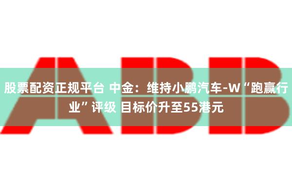 股票配资正规平台 中金：维持小鹏汽车-W“跑赢行业”评级 目标价升至55港元