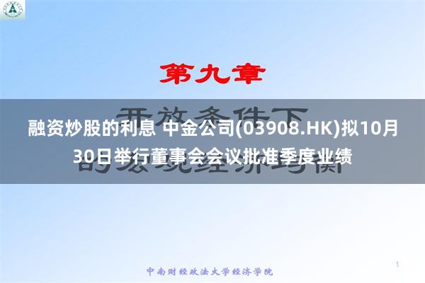 融资炒股的利息 中金公司(03908.HK)拟10月30日举行董事会会议批准季度业绩